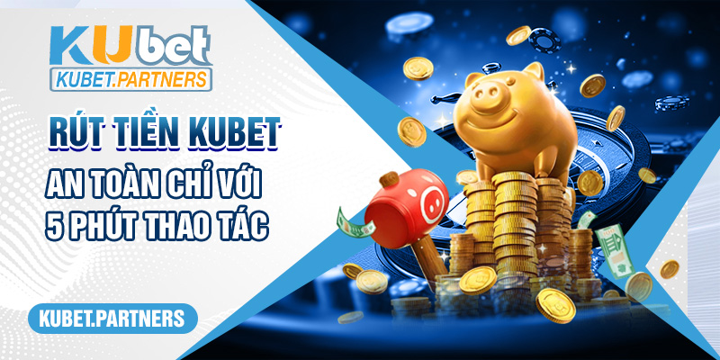 Chỉ Dẫn Cách Rút Tiền Kubet An Toàn Chỉ Với 5 Phút Thao Tác